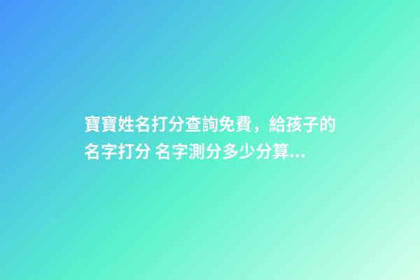 寶寶姓名打分查詢免費，給孩子的名字打分 名字測分多少分算好，測名字打分能打多少分-第1張-觀點-玄機派